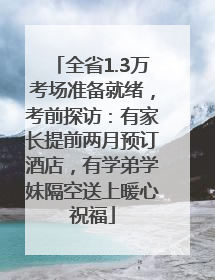 全省1.3万考场准备就绪，考前探访：有家长提前两月预订酒店，有学弟学妹隔空送上暖心祝福